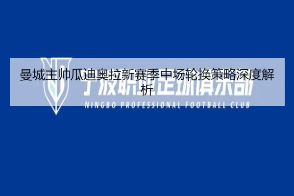曼城主帅瓜迪奥拉新赛季中场轮换策略深度解析 - kaiyun